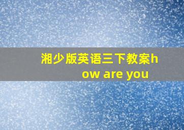 湘少版英语三下教案how are you